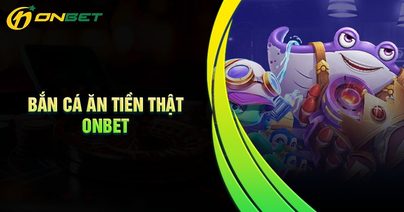 Ưu điểm khi chơi bắn cá ăn tiền thật tại Onbet